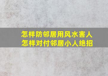 怎样防邻居用风水害人 怎样对付邻居小人绝招